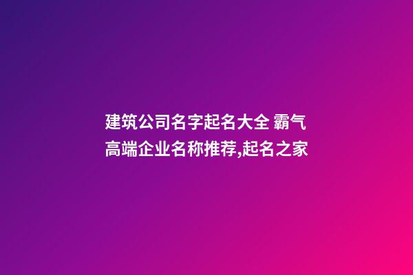 建筑公司名字起名大全 霸气高端企业名称推荐,起名之家